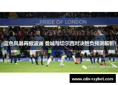 蓝色风暴再掀波澜 曼城与切尔西对决胜负预测解析 蓝色风暴再掀波澜 曼城与切尔西对决胜负预测解析