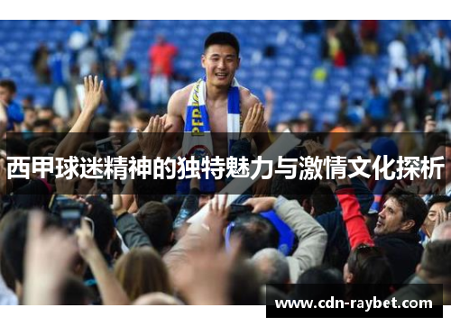 西甲球迷精神的独特魅力与激情文化探析
