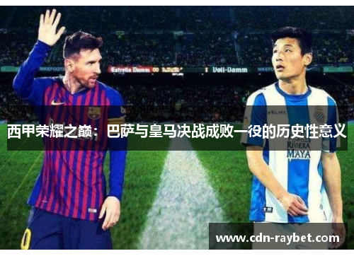 西甲荣耀之巅：巴萨与皇马决战成败一役的历史性意义