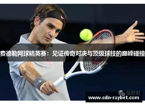 费德勒网球精英赛：见证传奇对决与顶级球技的巅峰碰撞