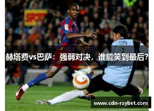 赫塔费vs巴萨：强弱对决，谁能笑到最后？