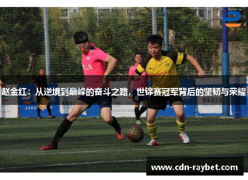 赵金红：从逆境到巅峰的奋斗之路，世锦赛冠军背后的坚韧与荣耀