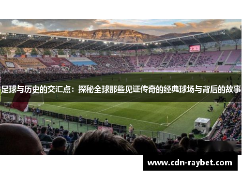 足球与历史的交汇点:探秘全球那些见证传奇的经典球场与背后的故事 足球与历史的交汇点:探秘全球那些见证传奇的经典球场与背后的故事