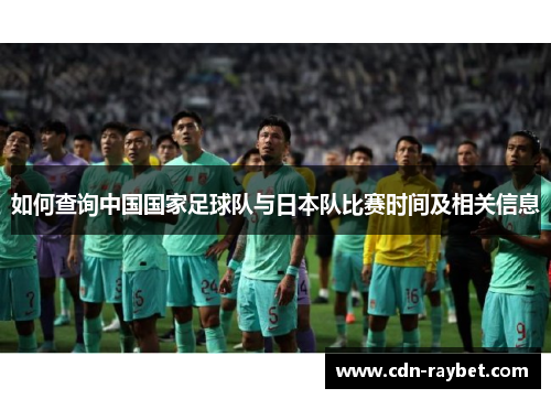 如何查询中国国家足球队与日本队比赛时间及相关信息