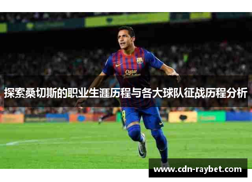 探索桑切斯的职业生涯历程与各大球队征战历程分析