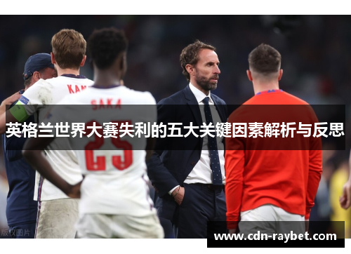 英格兰世界大赛失利的五大关键因素解析与反思