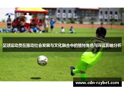 足球运动员在推动社会发展与文化融合中的独特角色与深远影响分析