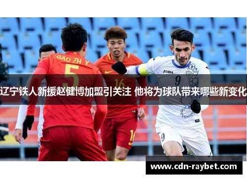 辽宁铁人新援赵健博加盟引关注 他将为球队带来哪些新变化 辽宁铁人新援赵健博加盟引关注 他将为球队带来哪些新变化