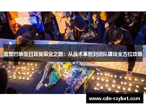 重塑巴黎圣日耳曼霸业之路：从战术革新到团队建设全方位攻略