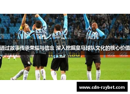 通过故事传承荣耀与信念 深入挖掘皇马球队文化的核心价值 通过故事传承荣耀与信念 深入挖掘皇马球队文化的核心价值