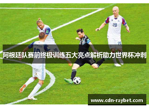 阿根廷队赛前终极训练五大亮点解析助力世界杯冲刺