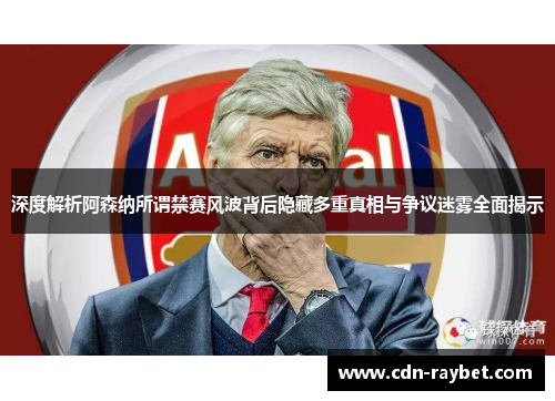 深度解析阿森纳所谓禁赛风波背后隐藏多重真相与争议迷雾全面揭示