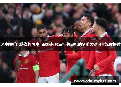 深度解析巴萨缘何再度与欧联杯冠军痛失良机的多重关键因素深度探讨