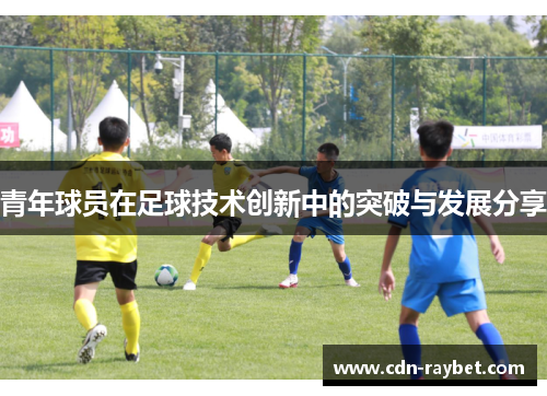 青年球员在足球技术创新中的突破与发展分享 青年球员在足球技术创新中的突破与发展分享