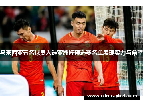 马来西亚五名球员入选亚洲杯预选赛名单展现实力与希望 马来西亚五名球员入选亚洲杯预选赛名单展现实力与希望