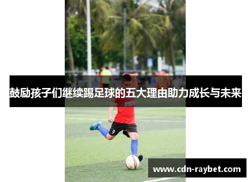鼓励孩子们继续踢足球的五大理由助力成长与未来 鼓励孩子们继续踢足球的五大理由助力成长与未来