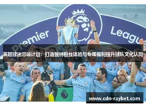 英超球迷忠诚计划:打造独特粉丝体验与专属福利提升球队文化认同 英超球迷忠诚计划:打造独特粉丝体验与专属福利提升球队文化认同
