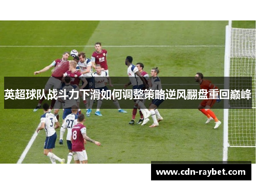 英超球队战斗力下滑如何调整策略逆风翻盘重回巅峰 英超球队战斗力下滑如何调整策略逆风翻盘重回巅峰