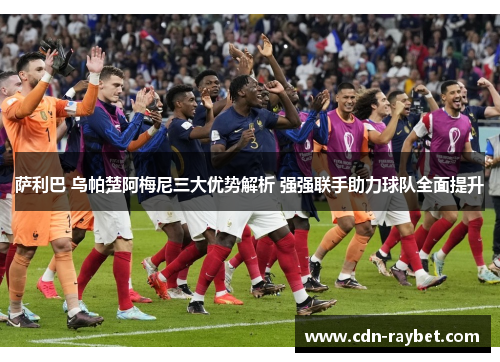 萨利巴 乌帕楚阿梅尼三大优势解析 强强联手助力球队全面提升