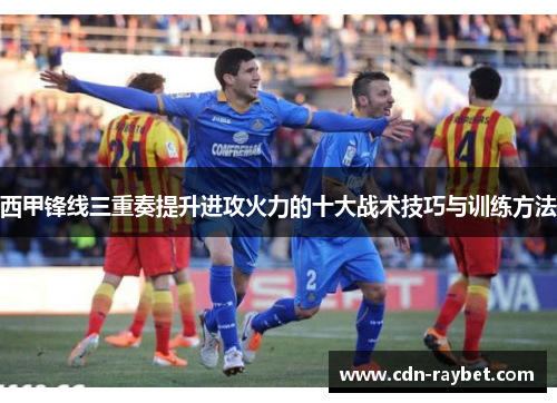 西甲锋线三重奏提升进攻火力的十大战术技巧与训练方法
