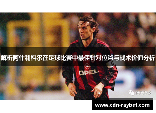解析阿什利科尔在足球比赛中最佳针对位置与战术价值分析
