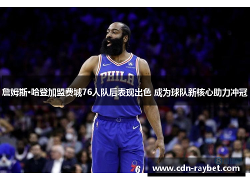 詹姆斯·哈登加盟费城76人队后表现出色 成为球队新核心助力冲冠