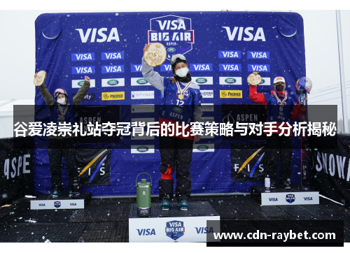 谷爱凌崇礼站夺冠背后的比赛策略与对手分析揭秘
