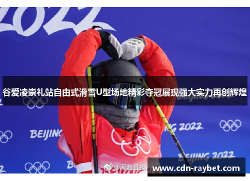 谷爱凌崇礼站自由式滑雪U型场地精彩夺冠展现强大实力再创辉煌