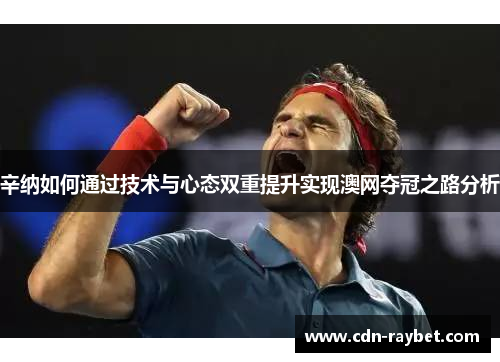 辛纳如何通过技术与心态双重提升实现澳网夺冠之路分析