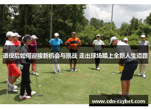 退役后如何迎接新机会与挑战 走出球场踏上全新人生道路