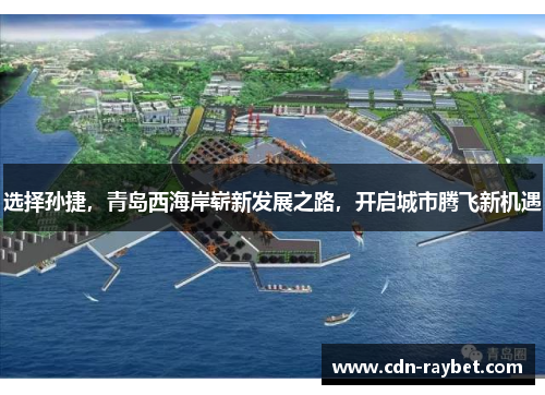 选择孙捷，青岛西海岸崭新发展之路，开启城市腾飞新机遇