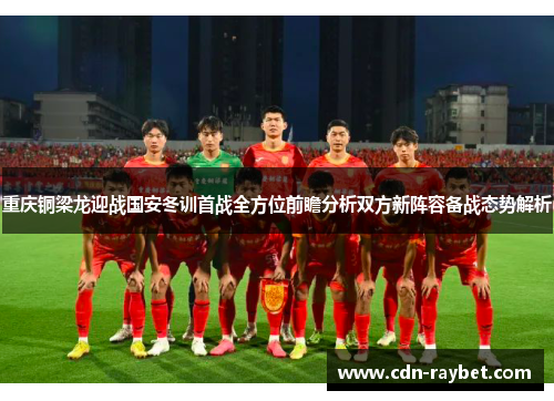 重庆铜梁龙迎战国安冬训首战全方位前瞻分析双方新阵容备战态势解析 重庆铜梁龙迎战国安冬训首战全方位前瞻分析双方新阵容备战态势解析