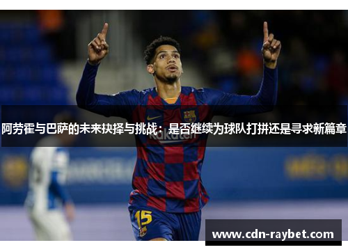 阿劳霍与巴萨的未来抉择与挑战:是否继续为球队打拼还是寻求新篇章 阿劳霍与巴萨的未来抉择与挑战:是否继续为球队打拼还是寻求新篇章