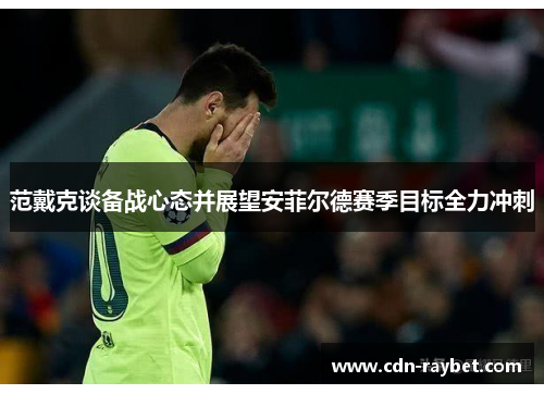 范戴克谈备战心态并展望安菲尔德赛季目标全力冲刺