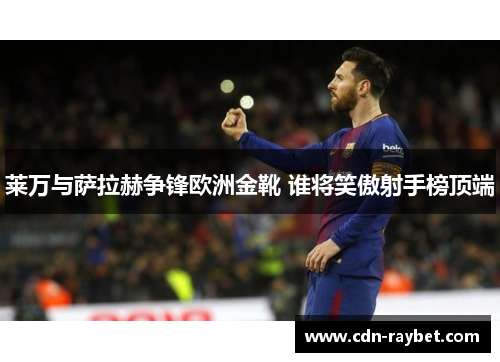 莱万与萨拉赫争锋欧洲金靴 谁将笑傲射手榜顶端 莱万与萨拉赫争锋欧洲金靴 谁将笑傲射手榜顶端