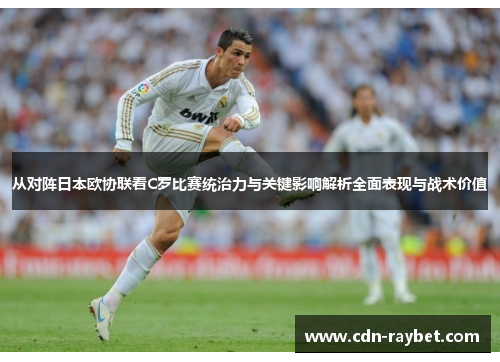 从对阵日本欧协联看C罗比赛统治力与关键影响解析全面表现与战术价值 从对阵日本欧协联看C罗比赛统治力与关键影响解析全面表现与战术价值