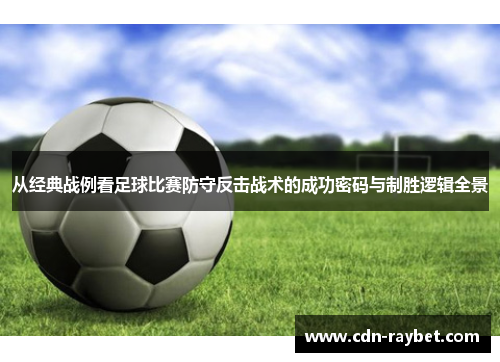 从经典战例看足球比赛防守反击战术的成功密码与制胜逻辑全景 从经典战例看足球比赛防守反击战术的成功密码与制胜逻辑全景