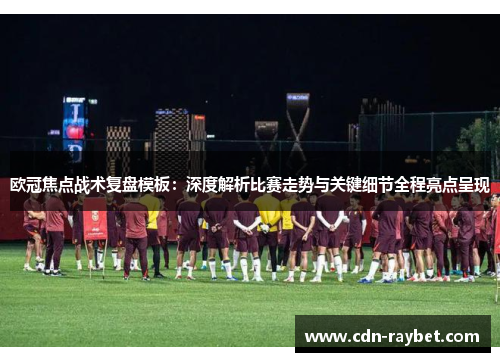 欧冠焦点战术复盘模板：深度解析比赛走势与关键细节全程亮点呈现