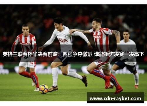 英格兰联赛杯半决赛前瞻:四强争夺激烈 谁能挺进决赛一决高下 英格兰联赛杯半决赛前瞻:四强争夺激烈 谁能挺进决赛一决高下