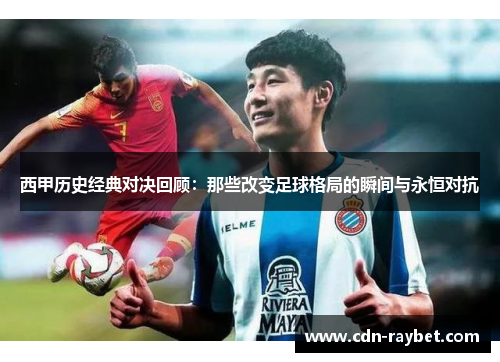 西甲历史经典对决回顾：那些改变足球格局的瞬间与永恒对抗