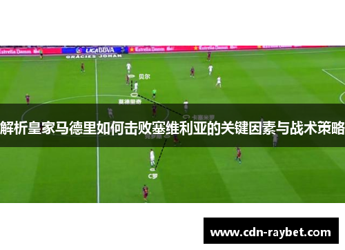 解析皇家马德里如何击败塞维利亚的关键因素与战术策略