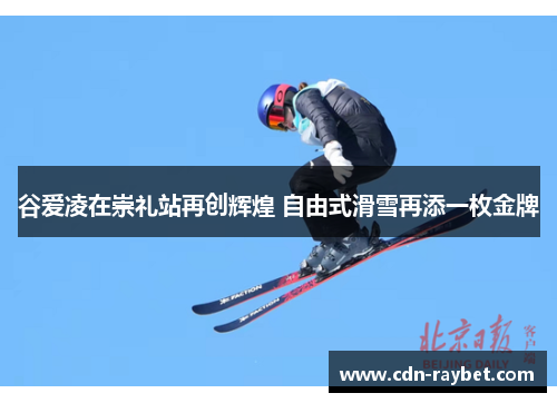 谷爱凌在崇礼站再创辉煌 自由式滑雪再添一枚金牌 谷爱凌在崇礼站再创辉煌 自由式滑雪再添一枚金牌