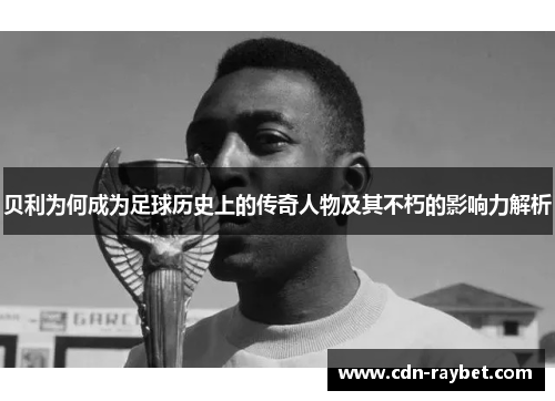 贝利为何成为足球历史上的传奇人物及其不朽的影响力解析 贝利为何成为足球历史上的传奇人物及其不朽的影响力解析