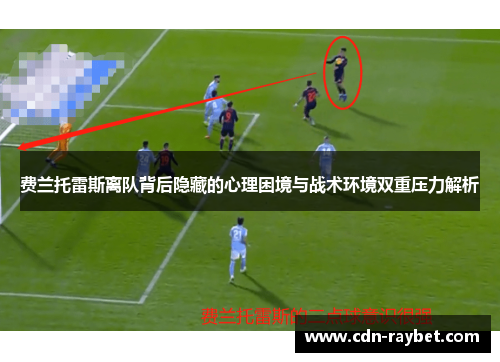 费兰托雷斯离队背后隐藏的心理困境与战术环境双重压力解析