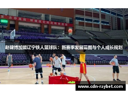 赵健博加盟辽宁铁人篮球队：新赛季发展蓝图与个人成长规划