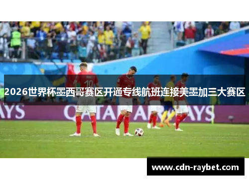 2026世界杯墨西哥赛区开通专线航班连接美墨加三大赛区 2026世界杯墨西哥赛区开通专线航班连接美墨加三大赛区