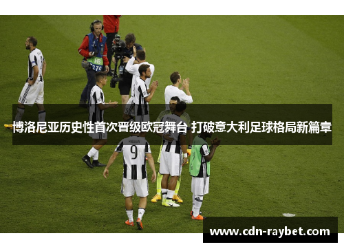 博洛尼亚历史性首次晋级欧冠舞台 打破意大利足球格局新篇章 博洛尼亚历史性首次晋级欧冠舞台 打破意大利足球格局新篇章