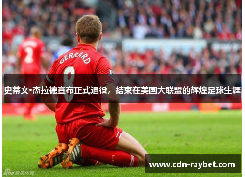 史蒂文·杰拉德宣布正式退役，结束在美国大联盟的辉煌足球生涯