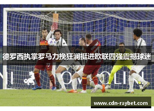 德罗西执掌罗马力挽狂澜挺进欧联四强震撼球迷 德罗西执掌罗马力挽狂澜挺进欧联四强震撼球迷