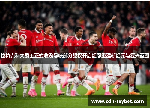 拉特克利夫爵士正式收购曼联部分股权开启红魔重建新纪元与复兴蓝图